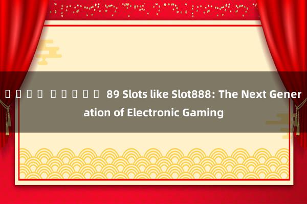 เว็บ สล็อต 89 Slots like Slot888: The Next Generation of Electronic Gaming